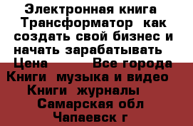 Электронная книга «Трансформатор» как создать свой бизнес и начать зарабатывать › Цена ­ 100 - Все города Книги, музыка и видео » Книги, журналы   . Самарская обл.,Чапаевск г.